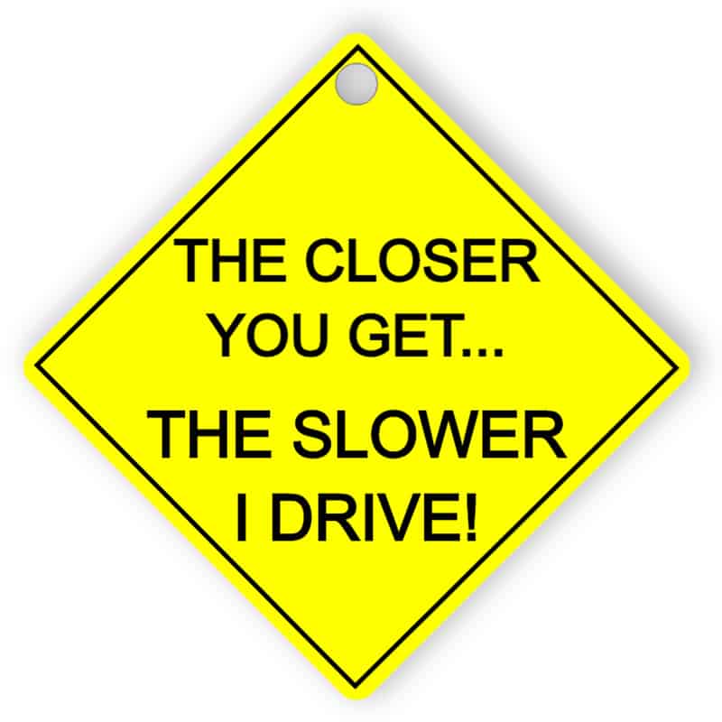 The closer you get... The slower I drive!