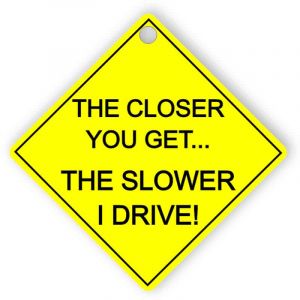 The closer you get... The slower I drive!